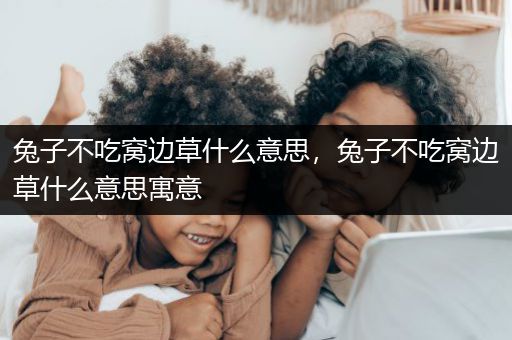 兔子不吃窝边草什么意思，兔子不吃窝边草什么意思寓意